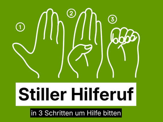 Drei weiß gezeichnete Hände auf grünem Hintergrund zeigen nacheinander eine offene Handfläche, vier ausgestreckte Finger mit eingeklapptem Daumen und eine zur Faust geschlossene Hand. Über jeder Hand steht eine weiße Ziffer von eins bis drei. Darunter steht in schwarzer Schrift auf weißem Balken: 'Stiller Hilferuf'. Unterhalb folgt ein schwarzer Balken mit weißer Schrift: 'in 3 Schritten um Hilfe bitten'.